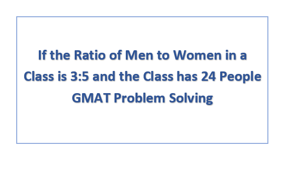 If the Ratio of Men to Women in a Class is 3:5 and the Class has 24 People GMAT Problem Solving